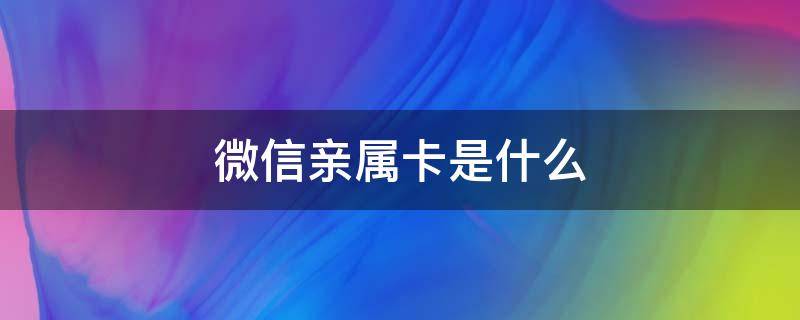 微信亲属卡是什么（微信亲属卡是什么时候上线的）