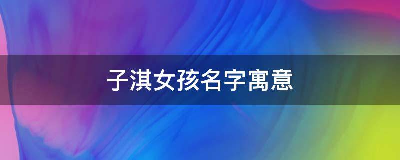 子淇女孩名字寓意（子淇女孩名字寓意属马）
