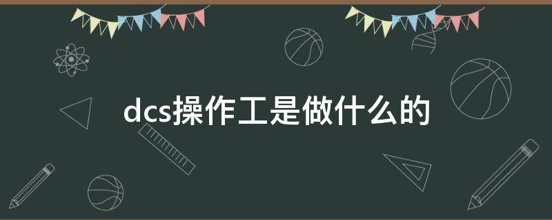 dcs操作工是做什么的（dcs操作工是做什么的锂电池）