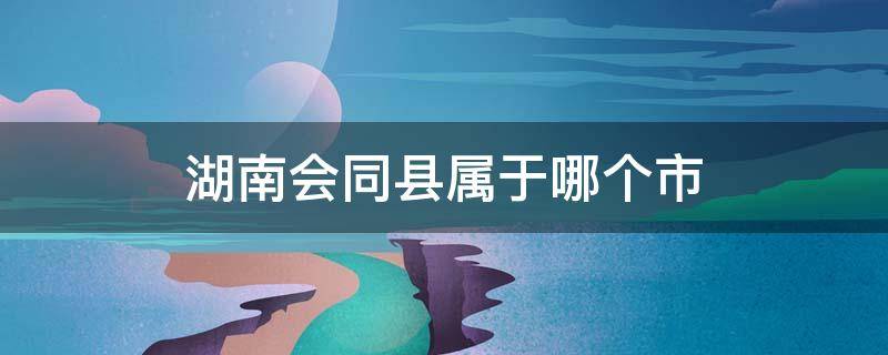 湖南会同县属于哪个市