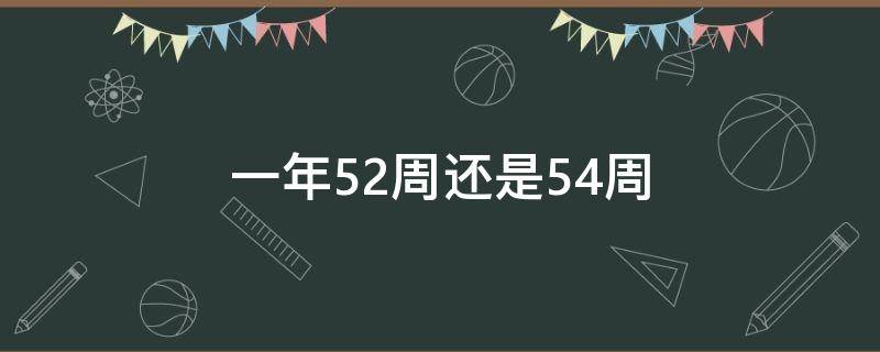 一年52周还是54周（一年是52周还是54周）