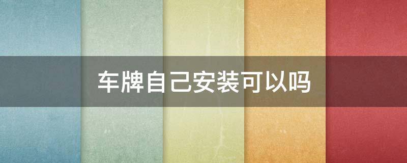 车牌自己安装可以吗（汽车牌可以自己安装吗）