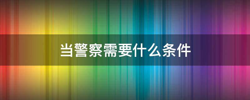 当警察需要什么条件（在美国当警察需要什么条件）