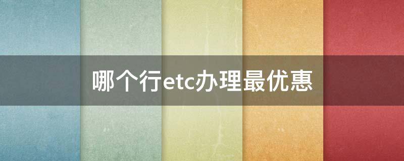哪个行etc办理最优惠（那个行办etc最优惠）