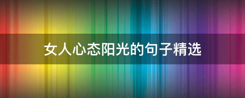 女人心态阳光的句子精选（女人心态阳光的句子 好心态）
