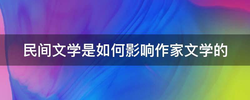 民间文学是如何影响作家文学的（民间文学是如何影响作家文学的）