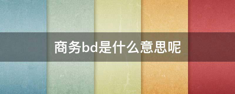 商务bd是什么意思呢（商务bd是什么意思呢）