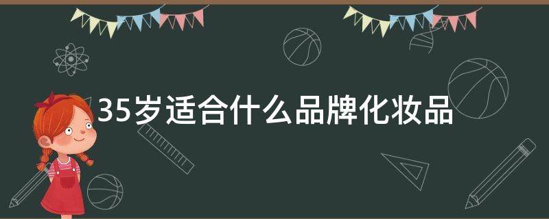 35岁适合什么品牌化妆品（35岁适合什么品牌化妆品好）