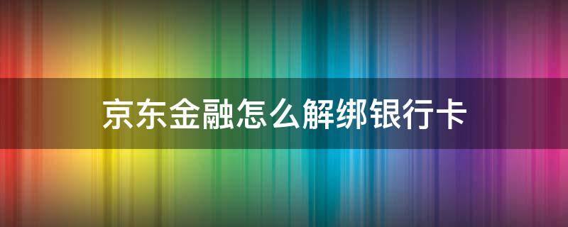 京东金融怎么解绑银行卡（京东金融怎么解绑银行卡2021）