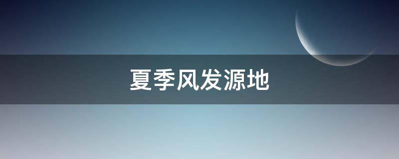 夏季风发源地（夏季风发源地风向性质）