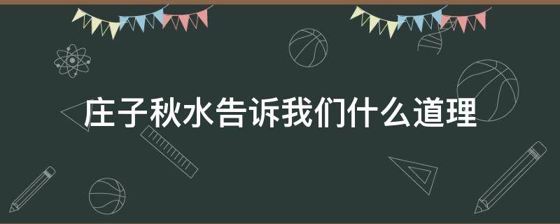 庄子秋水告诉我们什么道理（庄子秋水说明的道理）