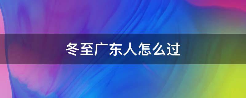 冬至广东人怎么过 广东人的冬至怎么过