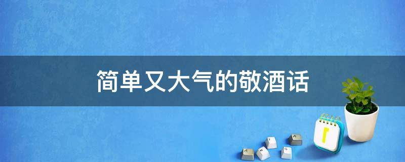 简单又大气的敬酒话 简单又大气的敬酒话四字