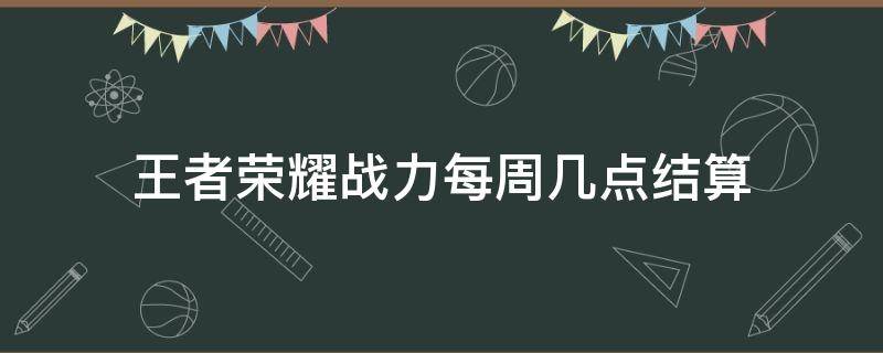 王者荣耀战力每周几点结算（王者每周战力结算到几点）