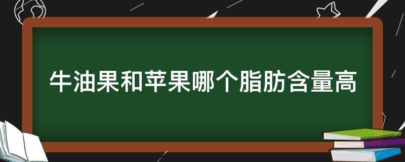 牛油果和苹果哪个脂肪含量高 牛油果和苹果哪个脂肪含量高一些
