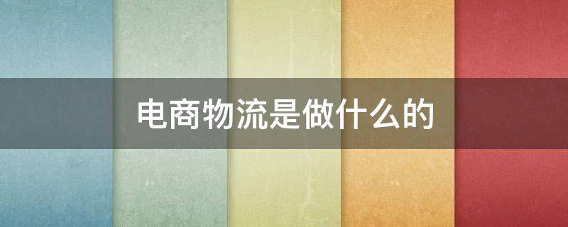 电商物流是做什么的（电商物流是做什么的工作）