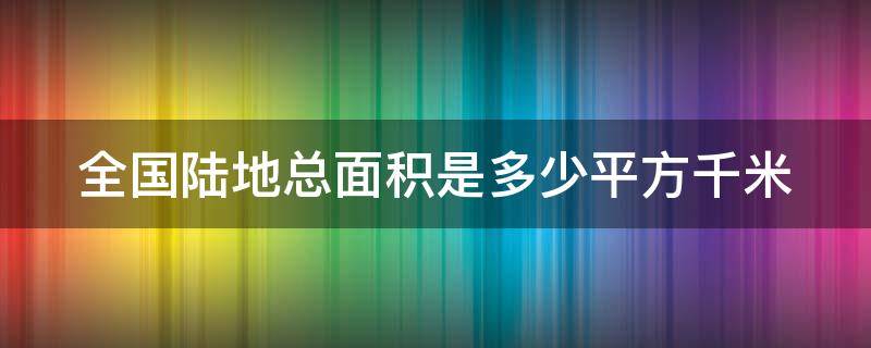 全国陆地总面积是多少平方千米（全国陆地总面积是多少平方千米?）