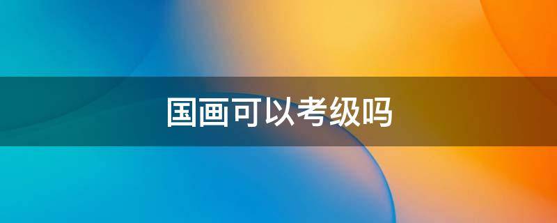 国画可以考级吗（国画考级考什么）