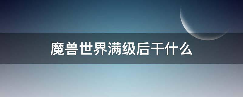魔兽世界满级后干什么 魔兽世界满级后干什么9.0