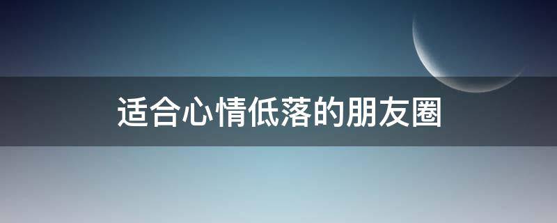 适合心情低落的朋友圈（适合心情低落的朋友圈短句）
