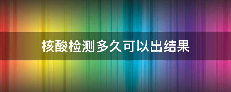 核酸检测多久可以出结果 贵港市核酸检测多久可以出结果