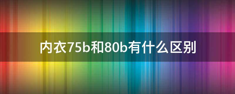 内衣75b和80b有什么区别 75b内衣和80b的区别