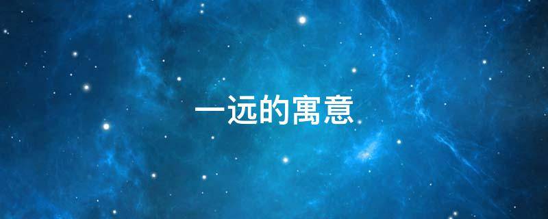 一远的寓意 远的寓意和代表什么