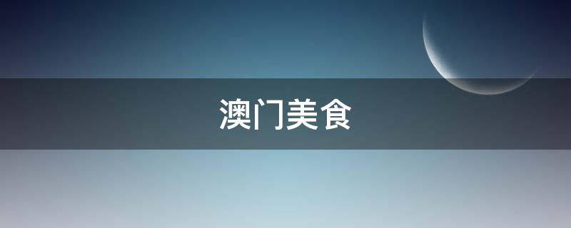 澳门美食（澳门美食一条街）