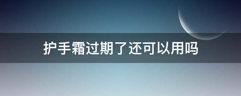 护手霜过期了还可以用吗 护手霜过期了还可以用吗女生