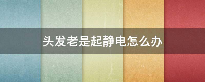 头发老是起静电怎么办（头发总是起静电怎么办?）