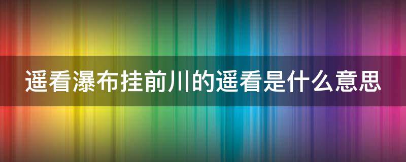 遥看瀑布挂前川的遥看是什么意思（遥看瀑布挂前川的遥是什么意思是什么意思）