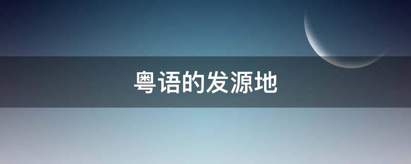 粤语的发源地（粤语的发源地是广州吗）
