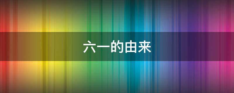 六一的由来（六一儿童节的来历）