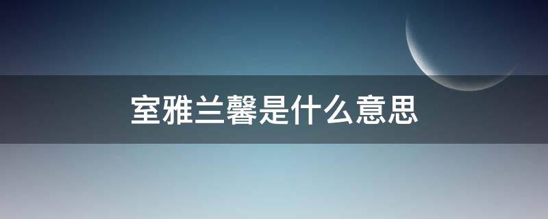 室雅兰馨是什么意思（室雅兰馨的意思）