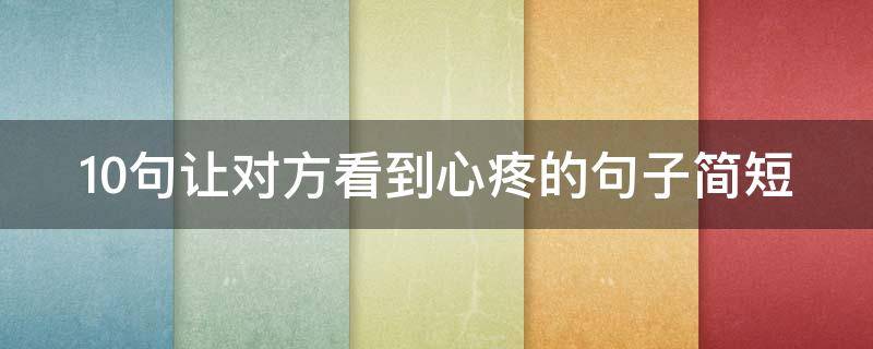 10句让对方看到心疼的句子简短（10句让对方看到心疼的句子简短一些）