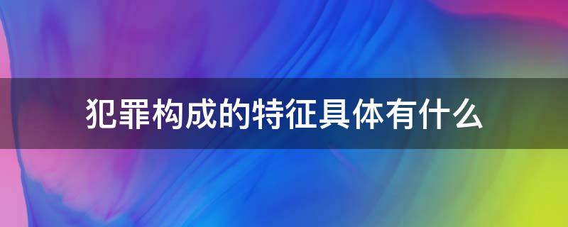 犯罪构成的特征具体有什么（犯罪的构成特征是什么）