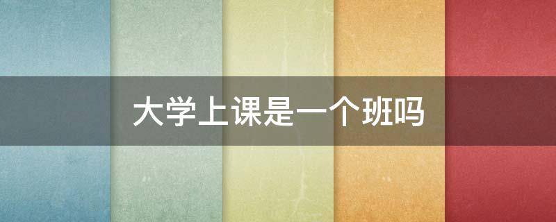 大学上课是一个班吗（大学上课是一个班吗）