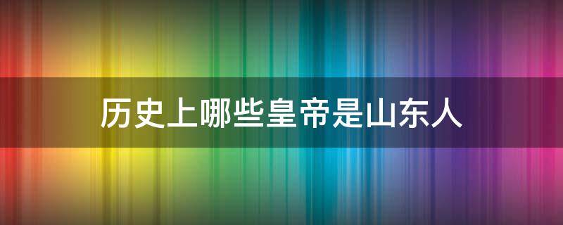 历史上哪些皇帝是山东人