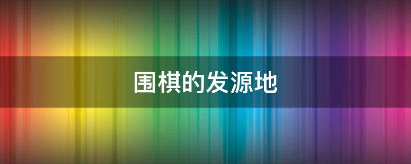 围棋的发源地（围棋的发源地是哪个国家）