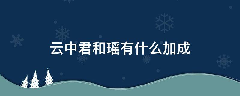 云中君和瑶有什么加成（云中君和瑶有什么buff）
