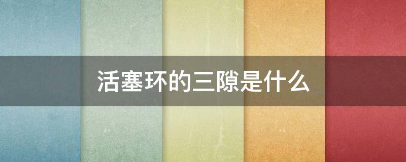 活塞环的三隙是什么（什么叫活塞环的三隙）