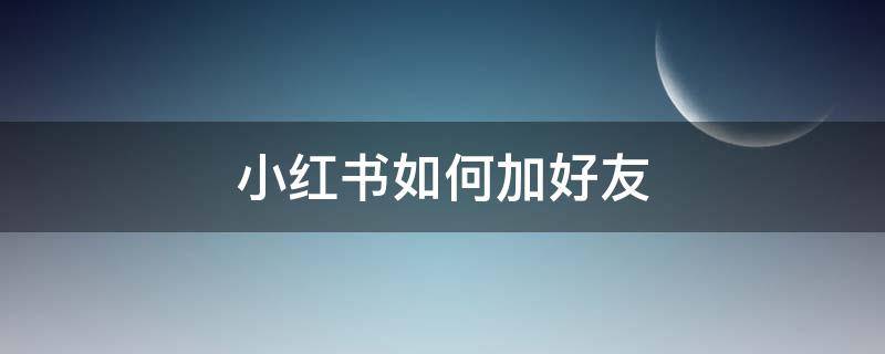 小红书如何加好友（小红书如何加好友群聊）