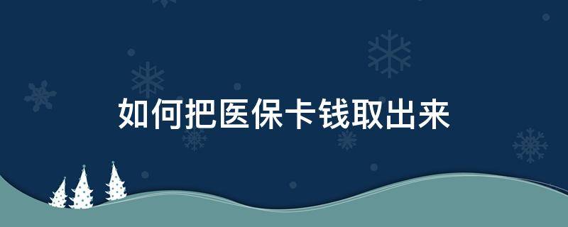 如何把医保卡钱取出来（怎么可以把医保卡里的钱取出来）