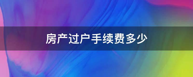 房产过户手续费多少（房产过户手续费要多少钱）