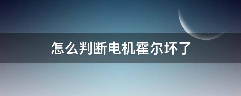怎么判断电机霍尔坏了 怎么判断电机霍尔坏了,电机转动吃力吗?