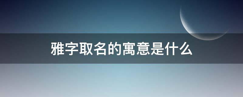 雅字取名的寓意是什么（姓名中带雅字的寓意）
