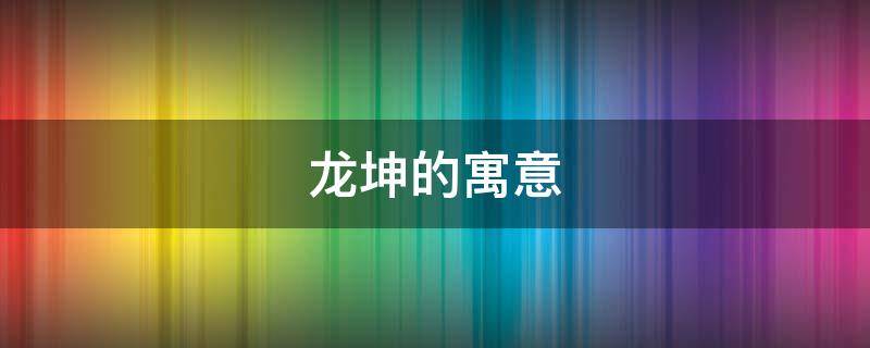 龙坤的寓意 坤龙是什么