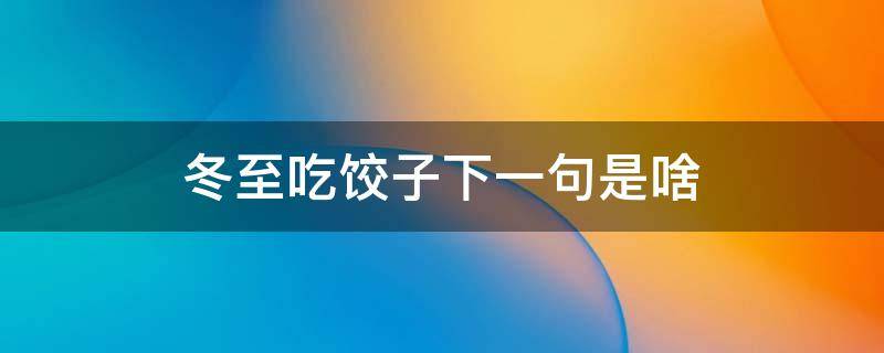 冬至吃饺子下一句是啥（冬至饺子下一句是什么）