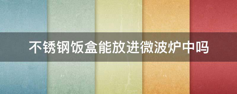 不锈钢饭盒能放进微波炉中吗 不锈钢饭盒能不能放进微波炉