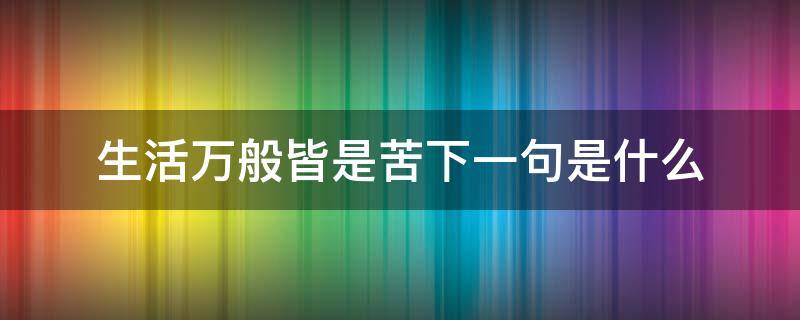 生活万般皆是苦下一句是什么（生活万般皆是苦下一句是什么）